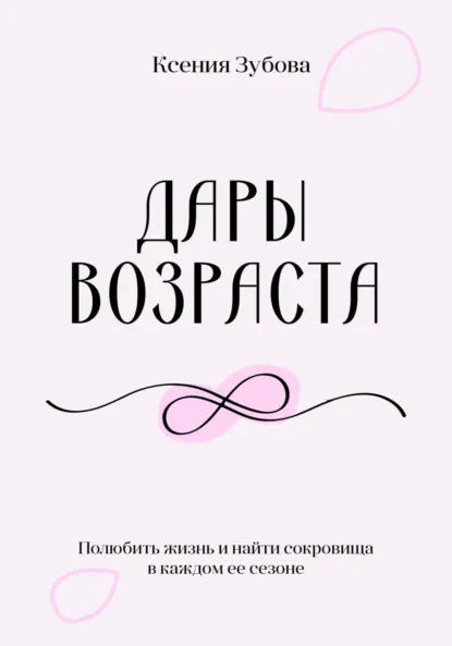 Обложка книги Дары возраста. Полюбить жизнь и найти сокровища в каждом её сезоне, Ксения Зубова