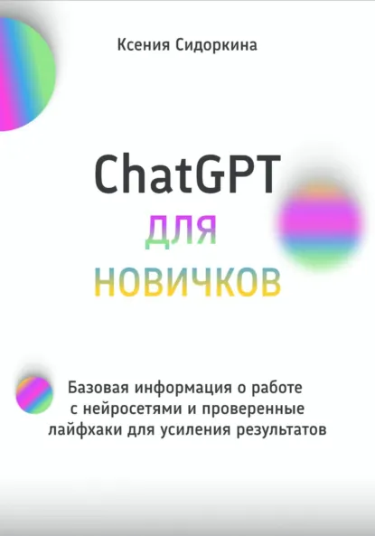 Обложка книги ChatGPT для новичков. Базовая информация о работе с нейросетями и проверенные лайфхаки для усиления результатов, Ксения Сидоркина