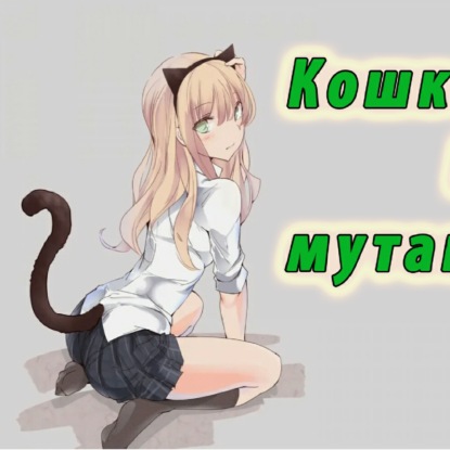 Почему кошкодевочки не мутанты!