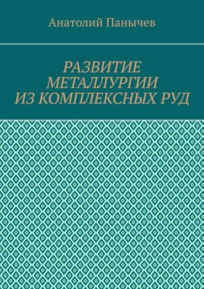 Обложка книги Развитие металлургии из комплексных руд. История металлургии, Анатолий Алексеевич Панычев