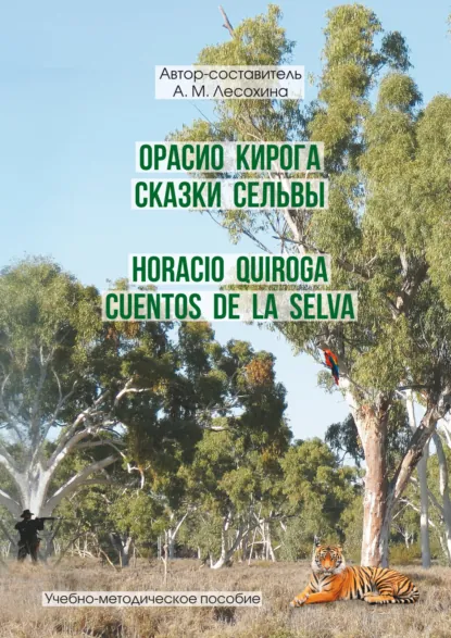 Обложка книги Орасио Кирога. Сказки сельвы / Horacio Quiroga. Cuentos de la selva, А. М. Лесохина