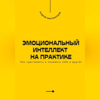 Эмоциональный интеллект на практике. Как чувствовать и понимать себя и других