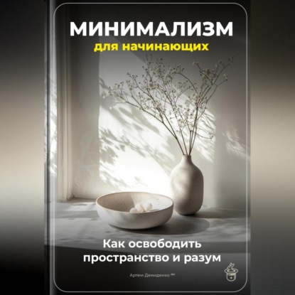 Минимализм для начинающих: Как освободить пространство и разум