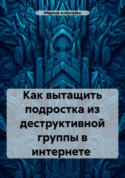 Обложка книги Как вытащить подростка из деструктивной группы в интернете, Марина Николаевна Алексеева
