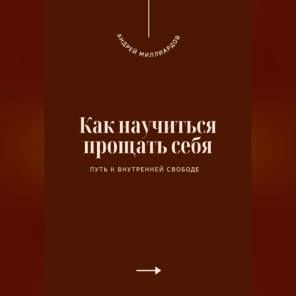 Как научиться прощать себя. Путь к внутренней свободе