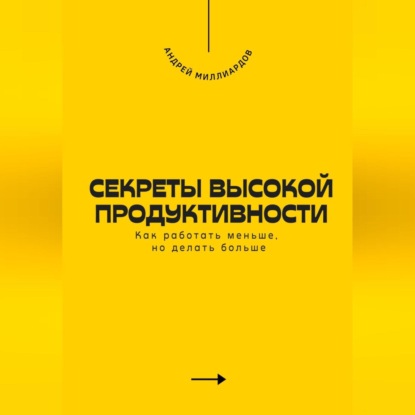 Секреты высокой продуктивности. Как работать меньше, но делать больше