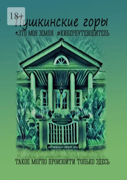 Обложка книги Пушкинские Горы. Это моя земля. Киберпутеводитель, Наталья Гарбер