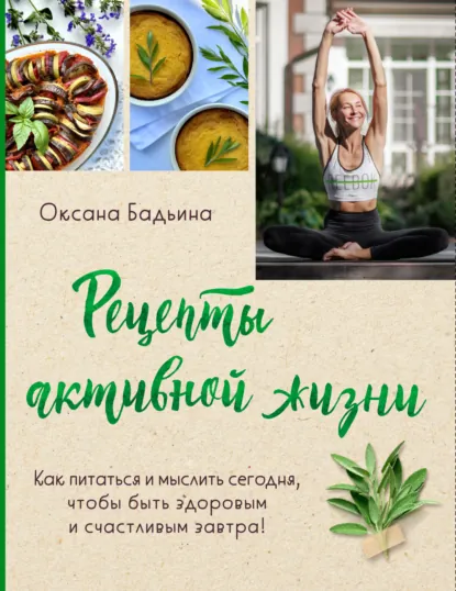 Обложка книги Рецепты активной жизни. Как питаться и мыслить сегодня, чтобы быть здоровым и счастливым завтра!, Оксана Бадьина