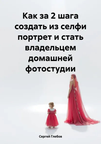 Обложка книги Как за 2 шага создать из селфи портрет и стать владельцем домашней фотостудии, Сергей Глебов