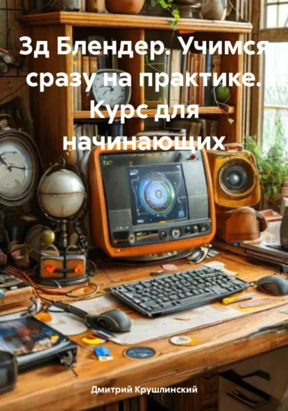 Обложка книги 3д Блендер. Учимся сразу на практике. Курс для начинающих, Дмитрий Сергеевич Крушлинский