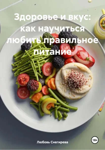 Обложка книги Здоровье и вкус: как научиться любить правильное питание, Любовь Александровна Снегирева