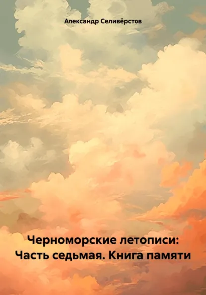 Обложка книги Черноморские летописи: Часть седьмая. Книга памяти, Александр Владимирович Селивёрстов