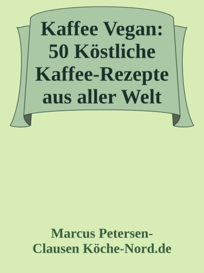 Kaffee Vegan: 50 Köstliche Kaffee-Rezepte aus aller Welt