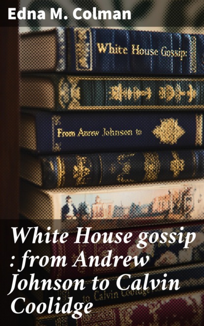 White House gossip : from Andrew Johnson to Calvin Coolidge