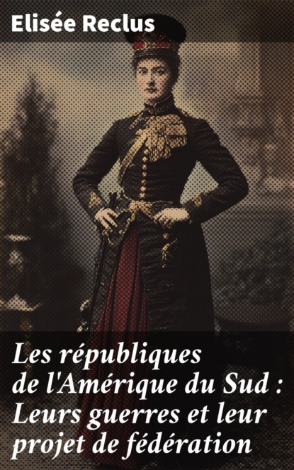 Les républiques de l'Amérique du Sud : Leurs guerres et leur projet de fédération