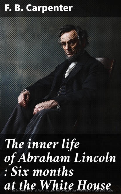 The inner life of Abraham Lincoln : Six months at the White House