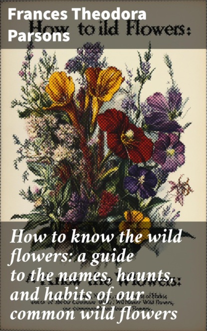 How to know the wild flowers: a guide to the names, haunts, and habits of our common wild flowers