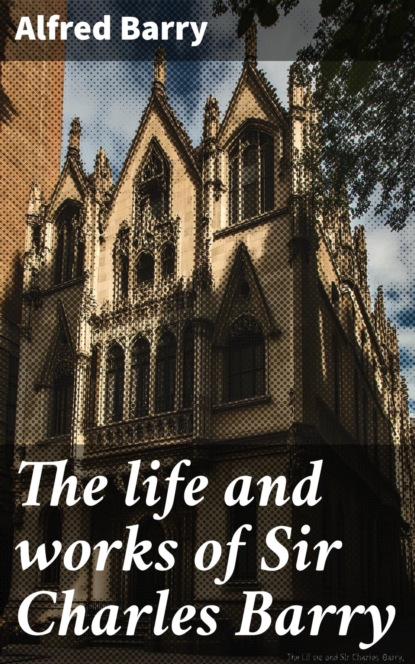 The life and works of Sir Charles Barry