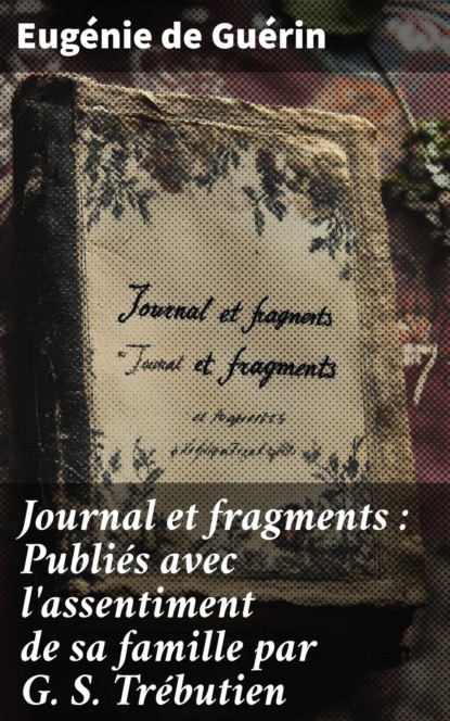 Journal et fragments : Publiés avec l'assentiment de sa famille par G. S. Trébutien
