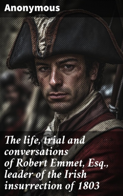 The life, trial and conversations of Robert Emmet, Esq., leader of the Irish insurrection of 1803