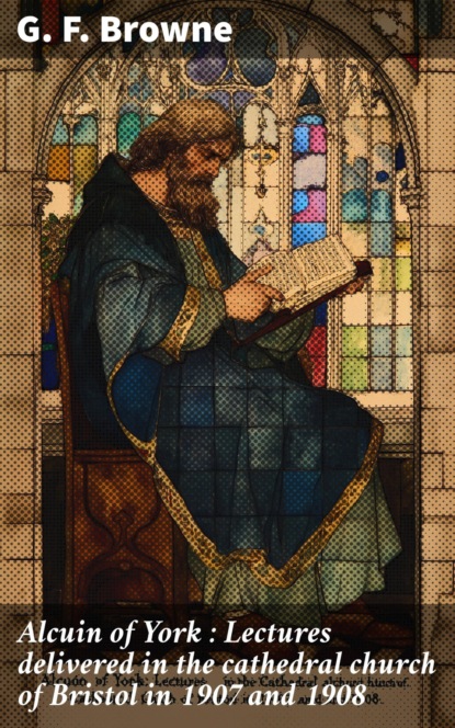 Alcuin of York : Lectures delivered in the cathedral church of Bristol in 1907 and 1908