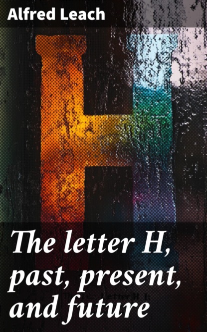 The letter H, past, present, and future