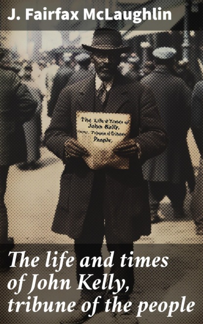 The life and times of John Kelly, tribune of the people