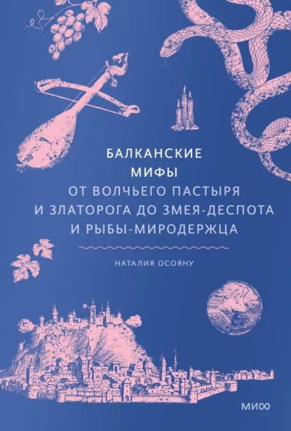 Обложка книги Балканские мифы. От Волчьего пастыря и Златорога до Змея-Деспота и рыбы-миродержца, Наталия Осояну