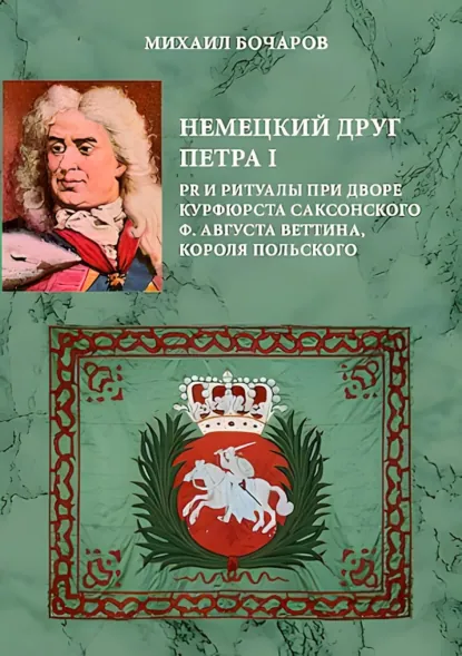 Обложка книги Немецкий друг Петра I. PR и ритуалы при дворе курфюрста саксонского Ф. Августа Веттина, короля польского, М. П. Бочаров