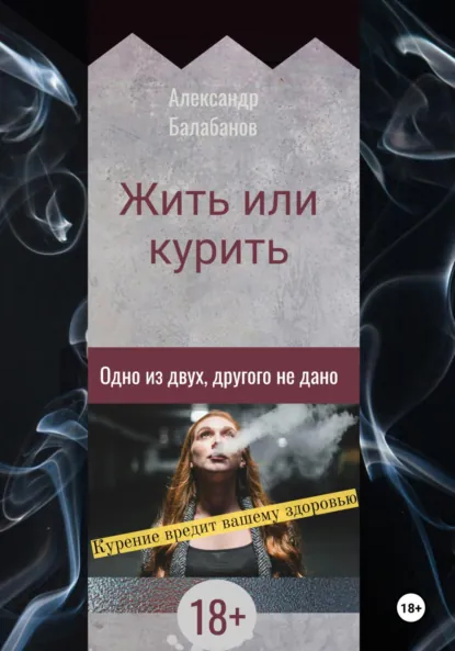 Обложка книги Жить или курить. Одно из двух, другого не дано, Александр Балабанов