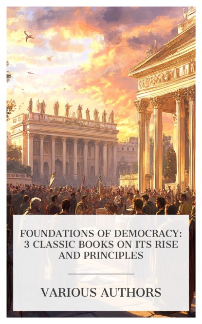 Foundations of Democracy: 3 Classic Books on Its Rise and Principles