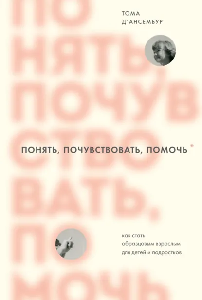 Обложка книги Понять, почувствовать, помочь. Как стать образцовым взрослым для детей и подростков, Тома Д’Ансембур