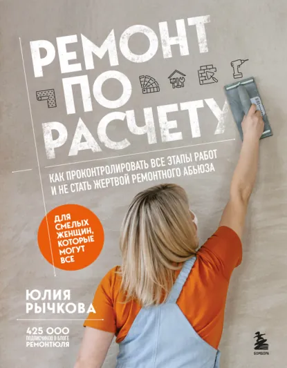 Обложка книги Ремонт по расчету. Как проконтролировать все этапы работ и не стать жертвой ремонтного абьюза. Для смелых женщин, которые могут все, Юлия Рычкова