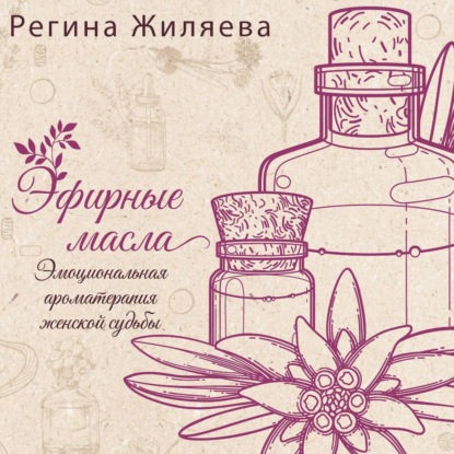 Эфирные масла. Эмоциональная ароматерапия женской судьбы
