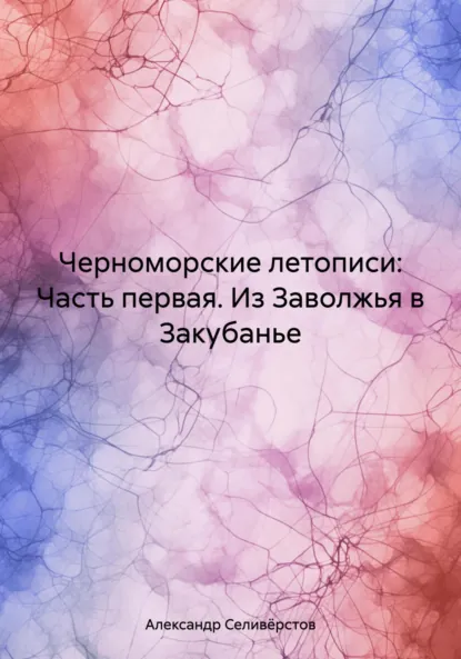 Обложка книги Черноморские летописи: Часть первая. Из Заволжья в Закубанье, Александр Владимирович Селивёрстов