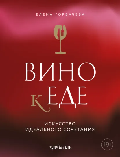 Обложка книги Вино к еде. Искусство идеального сочетания, Елена Горбачева (Куликова)