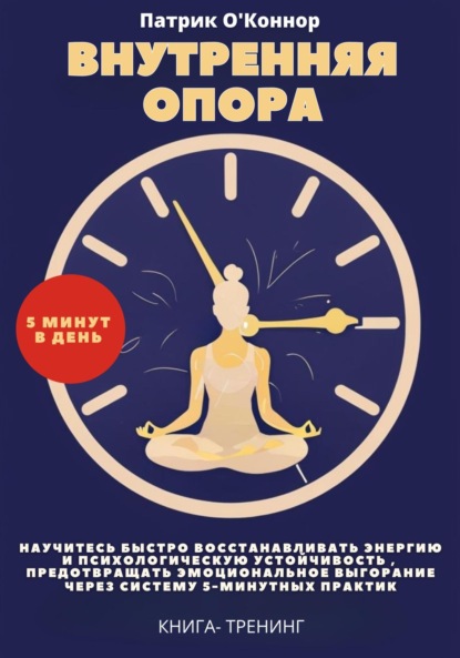 

Внутреняя опора. Научитесь быстро восстанавливать энергию и психологическую устойчивость , Предотвращать эмоциональное выгорание через систему 5-минутных практик. Книга-тренинг