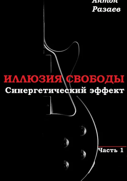 Обложка книги «Иллюзия Свободы». Синергетический эффект. Часть 1, Антон Дмитриевич Разаев