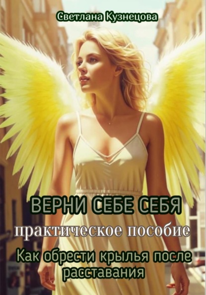 

ВЕРНИ СЕБЕ СЕБЯ. Практическое пособие. Как обрести крылья после расставания
