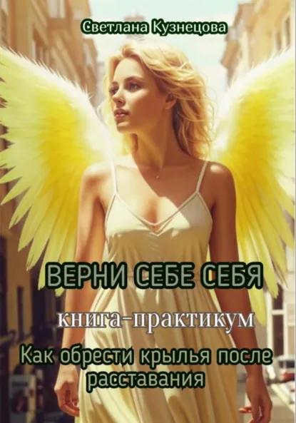 Обложка книги ВЕРНИ СЕБЕ СЕБЯ книга-практикум «Как обрести крылья после расставания», Светлана Кузнецова