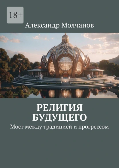 Обложка книги Религия будущего. Мост между традицией и прогрессом, Александр Владимирович Молчанов