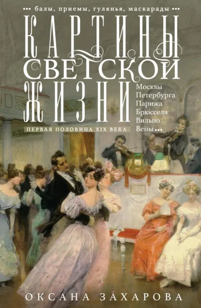 Обложка книги Картины светской жизни Москвы, Петербурга, Парижа, Брюсселя, Вильно, Вены. Первая половина XIX века. Балы, приемы, гулянья, маскарады, Оксана Захарова