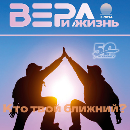 Христианский журнал "Вера и Жизнь" № 5:2024. тема: "Кто твой ближний?"