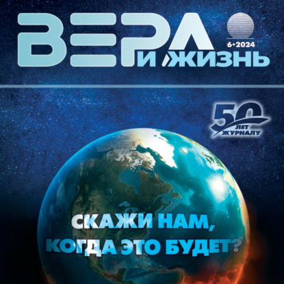 Христианский журнал "Вера и Жизнь" № 6:2024. тема: "Скажи нам, когда это будет?"