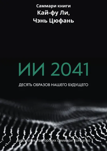 Обложка книги Саммари книги Кай-Фу Ли, Чэнь Цуфань «ИИ 2041. Десять образов нашего будущего», Ксения Сидоркина