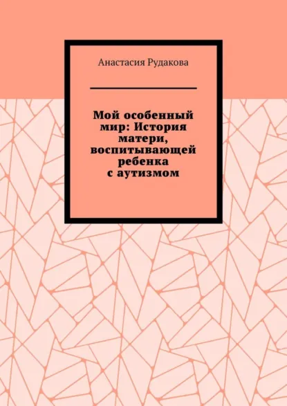 Обложка книги Мой особенный мир: История матери, воспитывающей ребенка с аутизмом, Анастасия Рудакова