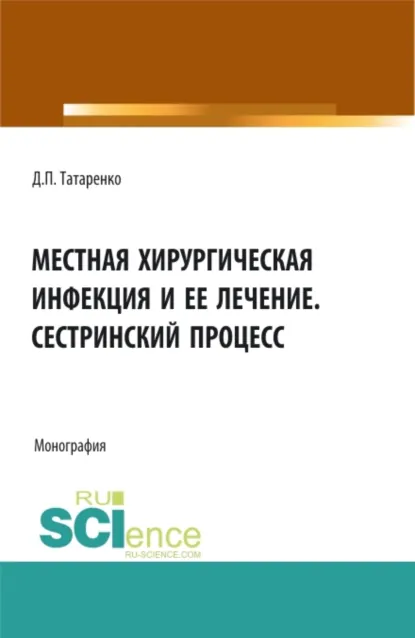 Обложка книги Местная хирургическая инфекция и её лечение. Сестринский процесс. (Аспирантура, Бакалавриат, Магистратура, Ординатура, Специалитет). Монография., Дмитрий Павлович Татаренко