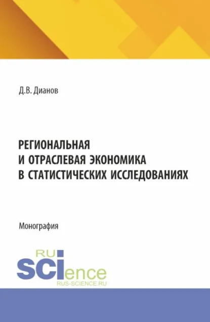 Обложка книги Региональная и отраслевая экономика в статистических исследованиях. (Аспирантура). Монография., Дмитрий Владимирович Дианов