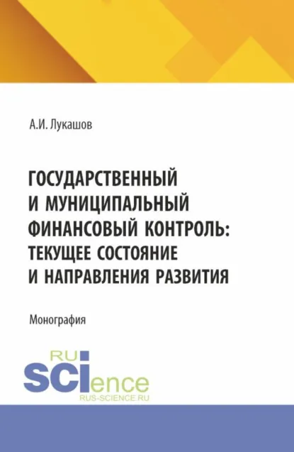 Обложка книги Государственный и муниципальный финансовый контроль: текущее состояние и направления развития. (Аспирантура, Магистратура). Монография., Андрей Иванович Лукашов