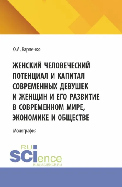 Обложка книги Женский человеческий потенциал и капитал современных девушек и женщин и его развитие в современном мире, экономике и обществе. (Аспирантура, Магистратура). Монография., Ольга Анатольевна Карпенко